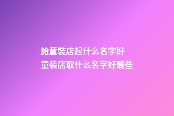 給童裝店起什么名字好 童裝店取什么名字好聽些-第1張-店鋪起名-玄機派